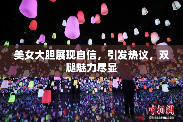 美女大胆展现自信，引发热议，双腿魅力尽显