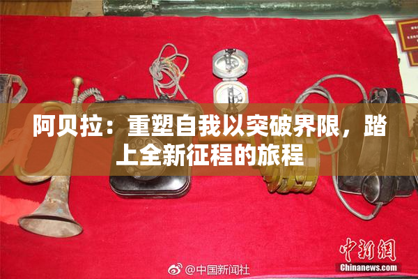 阿贝拉：重塑自我以突破界限，踏上全新征程的旅程