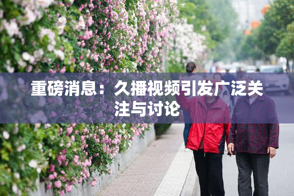 重磅消息：久播视频引发广泛关注与讨论