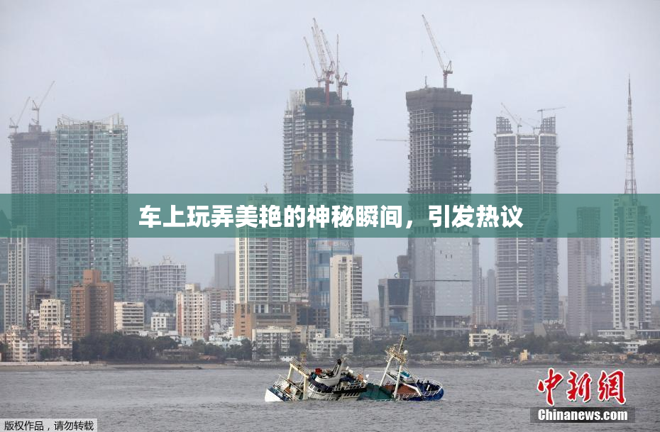 车上玩弄美艳的神秘瞬间，引发热议