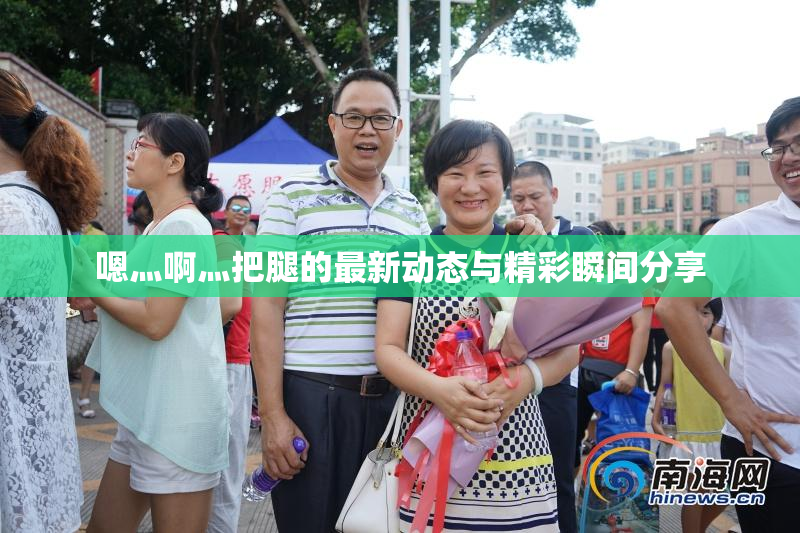 嗯灬啊灬把腿的最新动态与精彩瞬间分享