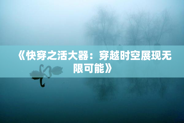 《快穿之活大器：穿越时空展现无限可能》