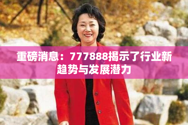 重磅消息：777888揭示了行业新趋势与发展潜力