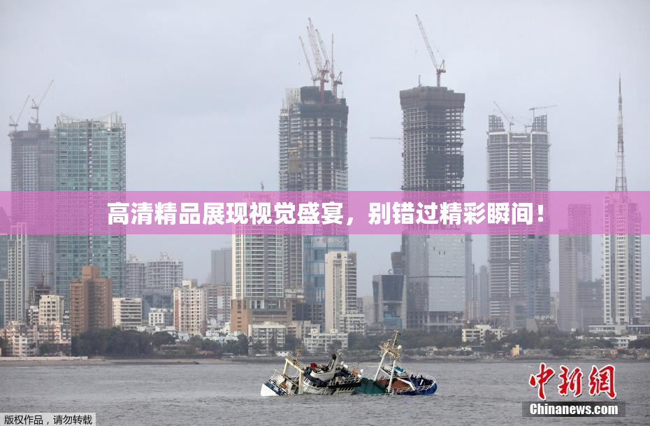 高清精品展现视觉盛宴，别错过精彩瞬间！