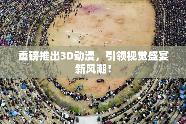 重磅推出3D动漫，引领视觉盛宴新风潮！