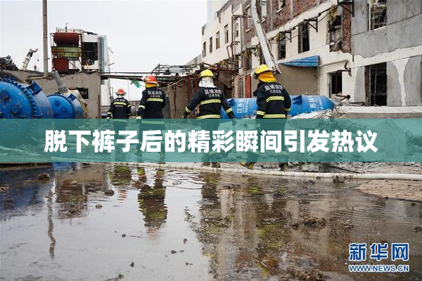 脱下裤子后的精彩瞬间引发热议