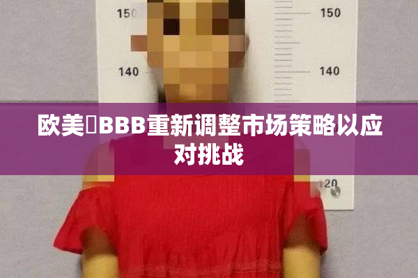欧美槡BBB重新调整市场策略以应对挑战