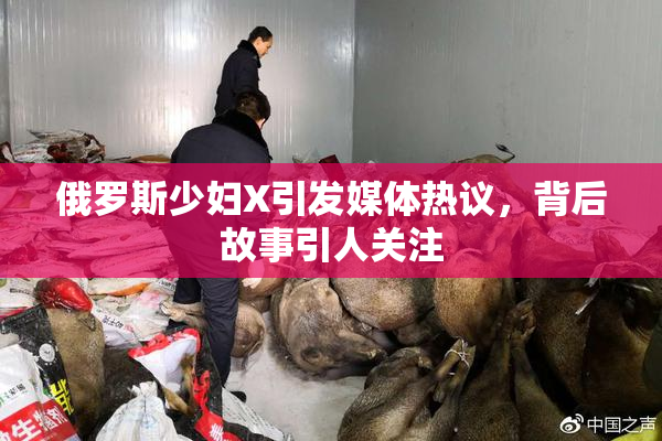 俄罗斯少妇X引发媒体热议，背后故事引人关注