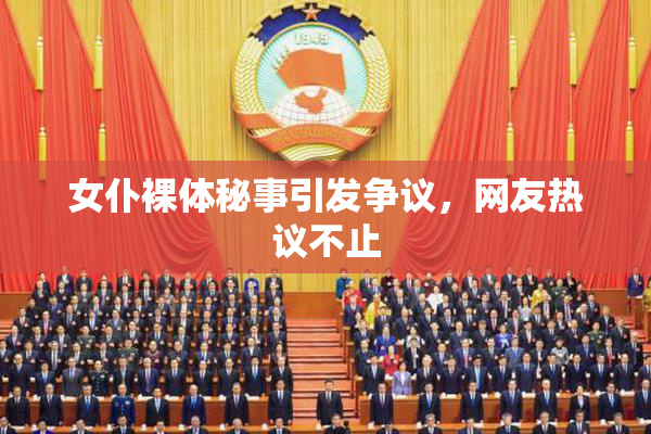 女仆裸体秘事引发争议，网友热议不止