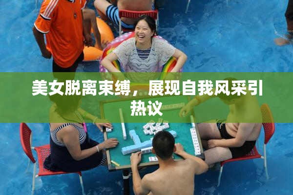 美女脱离束缚，展现自我风采引热议