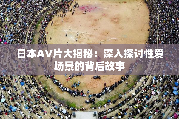 日本AV片大揭秘：深入探讨性爱场景的背后故事