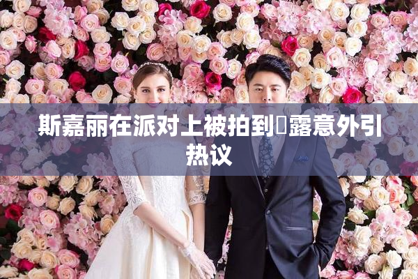 斯嘉丽在派对上被拍到祼露意外引热议