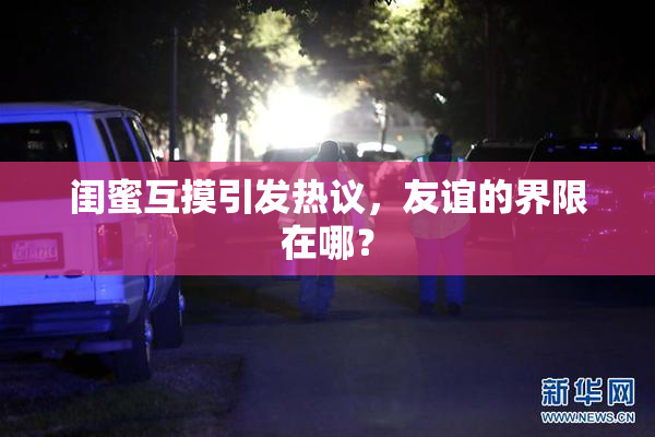 闺蜜互摸引发热议，友谊的界限在哪？