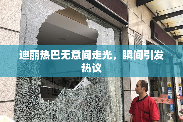迪丽热巴无意间走光，瞬间引发热议