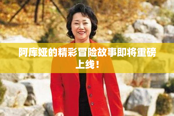 阿库娅的精彩冒险故事即将重磅上线！