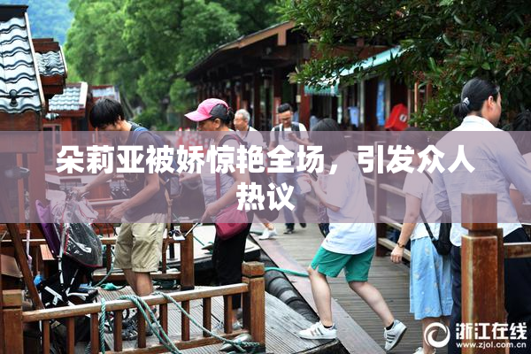 朵莉亚被娇惊艳全场，引发众人热议