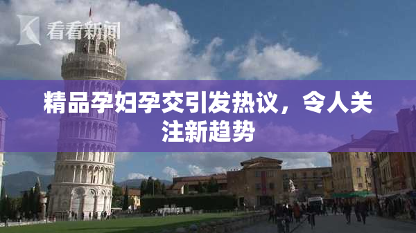 精品孕妇孕交引发热议，令人关注新趋势
