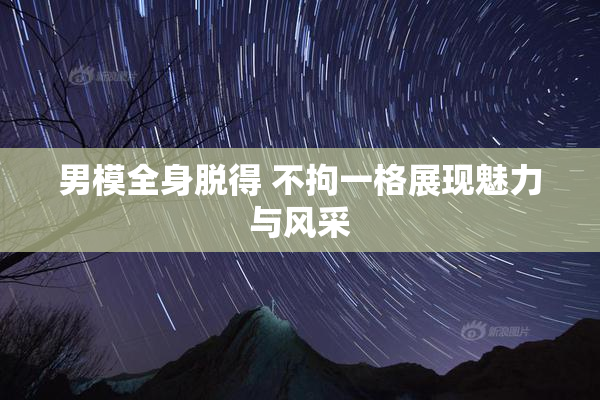 男模全身脱得 不拘一格展现魅力与风采