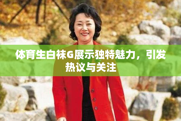 体育生白袜G展示独特魅力，引发热议与关注