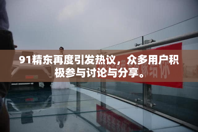 91精东再度引发热议，众多用户积极参与讨论与分享。