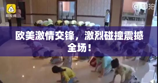 欧美激情交锋，激烈碰撞震撼全场！