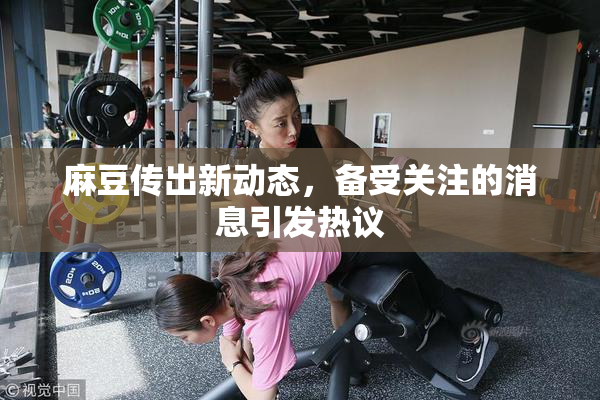 麻豆传出新动态，备受关注的消息引发热议