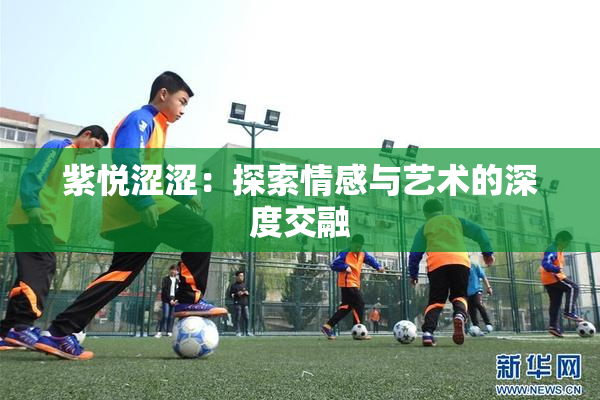 紫悦涩涩：探索情感与艺术的深度交融