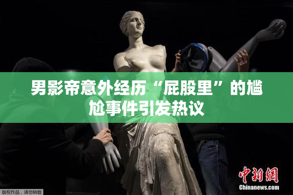 男影帝意外经历“屁股里”的尴尬事件引发热议