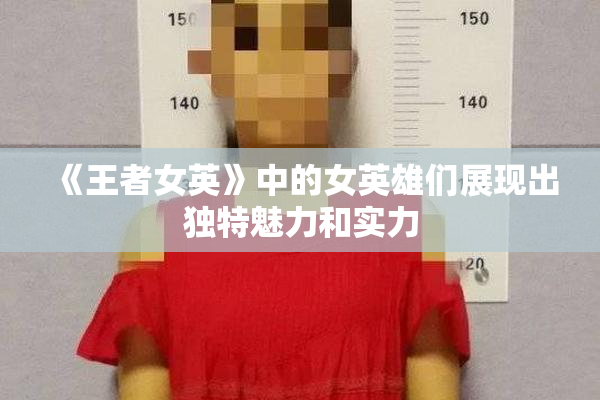 《王者女英》中的女英雄们展现出独特魅力和实力