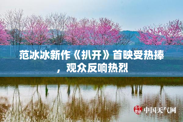 范冰冰新作《扒开》首映受热捧，观众反响热烈