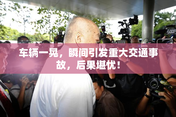车辆一晃，瞬间引发重大交通事故，后果堪忧！