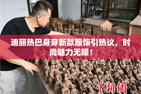 迪丽热巴身穿新款服饰引热议，时尚魅力无限！