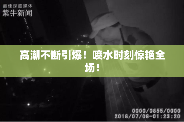 高潮不断引爆！喷水时刻惊艳全场！
