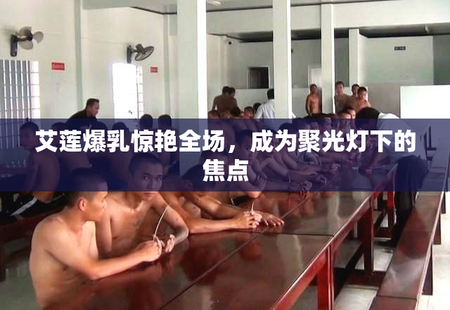 艾莲爆乳惊艳全场，成为聚光灯下的焦点