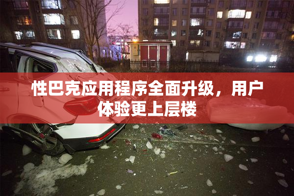 性巴克应用程序全面升级，用户体验更上层楼