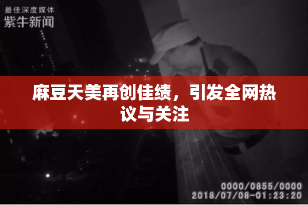 麻豆天美再创佳绩，引发全网热议与关注