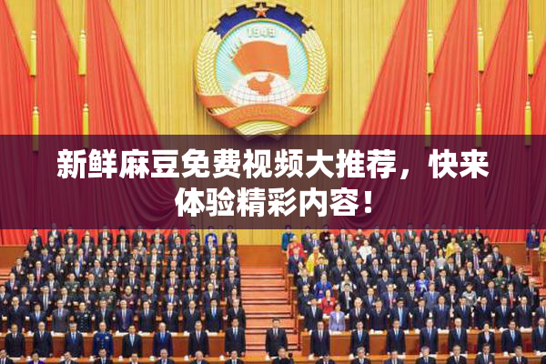 新鲜麻豆免费视频大推荐，快来体验精彩内容！