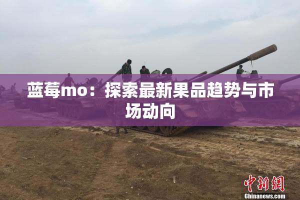 蓝莓mo：探索最新果品趋势与市场动向