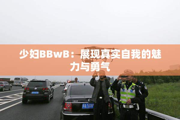 少妇BBwB：展现真实自我的魅力与勇气