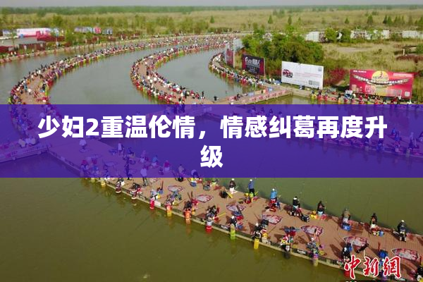 少妇2重温伦情，情感纠葛再度升级