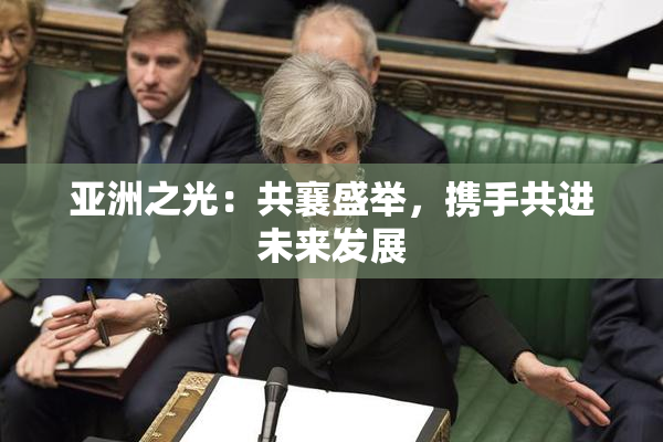 亚洲之光：共襄盛举，携手共进未来发展