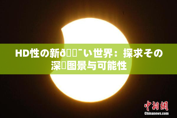 HD性の新🔯い世界：探求その深層图景与可能性