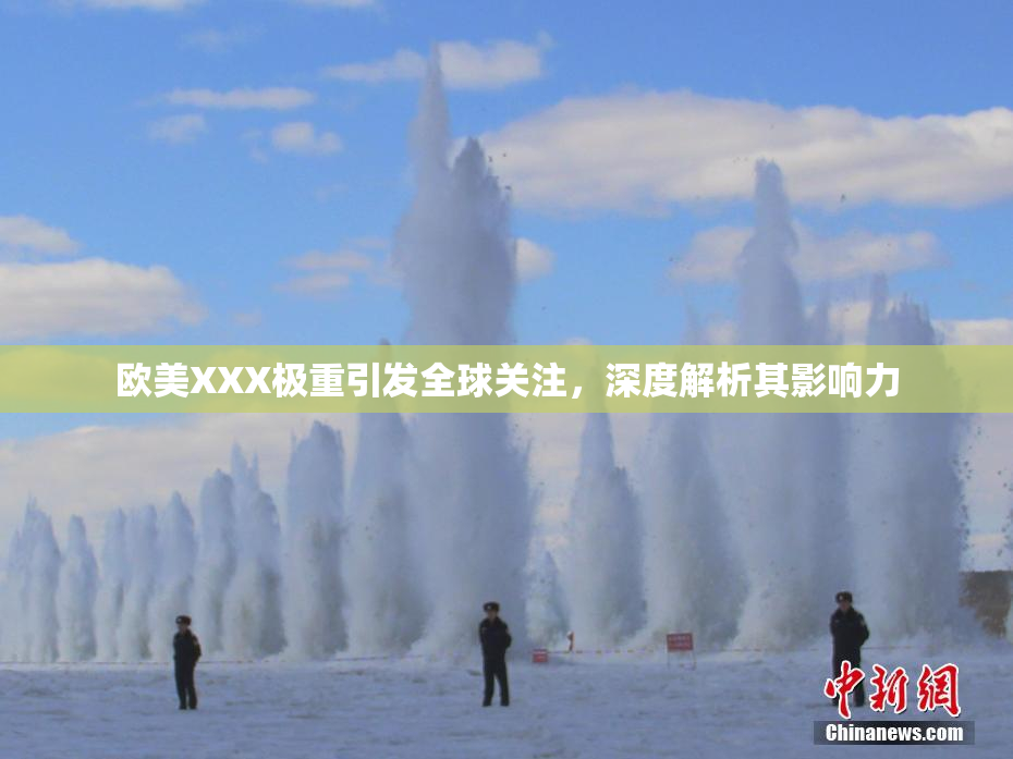 欧美XXX极重引发全球关注，深度解析其影响力