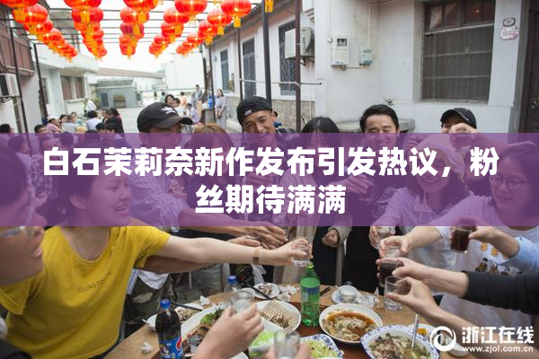 白石茉莉奈新作发布引发热议，粉丝期待满满