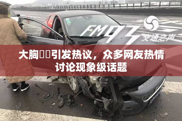 大胸❌‌引发热议，众多网友热情讨论现象级话题