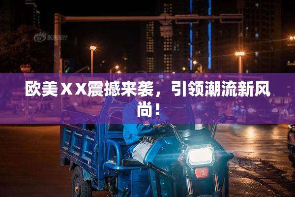 欧美ⅩX震撼来袭，引领潮流新风尚！