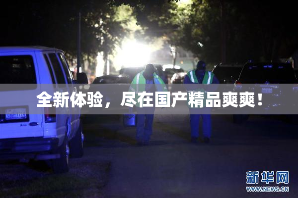 全新体验，尽在国产精品爽爽！