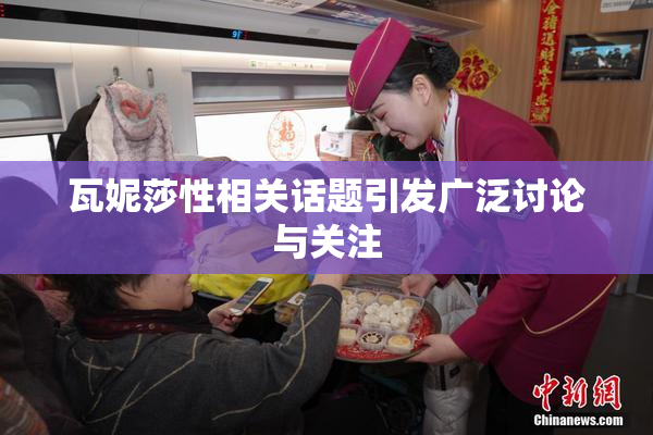 瓦妮莎性相关话题引发广泛讨论与关注