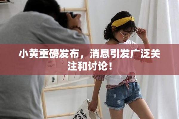 小黄重磅发布，消息引发广泛关注和讨论！
