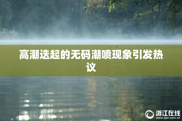 高潮迭起的无码潮喷现象引发热议